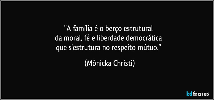 "A família é o berço estrutural 
da moral, fé e liberdade democrática 
que s'estrutura no respeito mútuo." (Mônicka Christi)