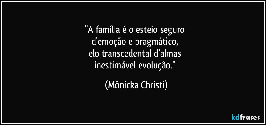 "A família é o esteio seguro 
d'emoção e pragmático, 
elo transcedental d'almas 
inestimável evolução." (Mônicka Christi)