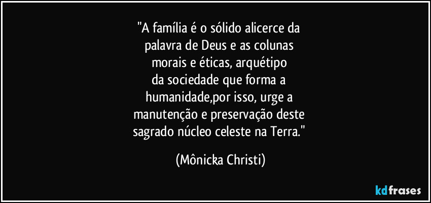 "A família é o sólido alicerce da 
palavra de Deus e as colunas 
morais e éticas, arquétipo  
da sociedade que forma a 
humanidade,por isso, urge a 
manutenção e preservação deste 
sagrado núcleo celeste na Terra." (Mônicka Christi)