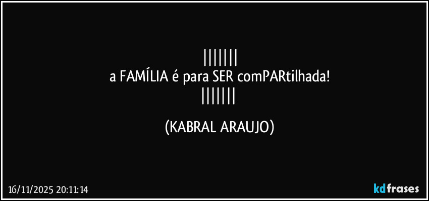 
a FAMÍLIA é para SER comPARtilhada!
 (KABRAL ARAUJO)