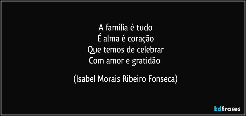 A família é tudo
É alma é coração
Que temos de celebrar
Com amor e gratidão (Isabel Morais Ribeiro Fonseca)