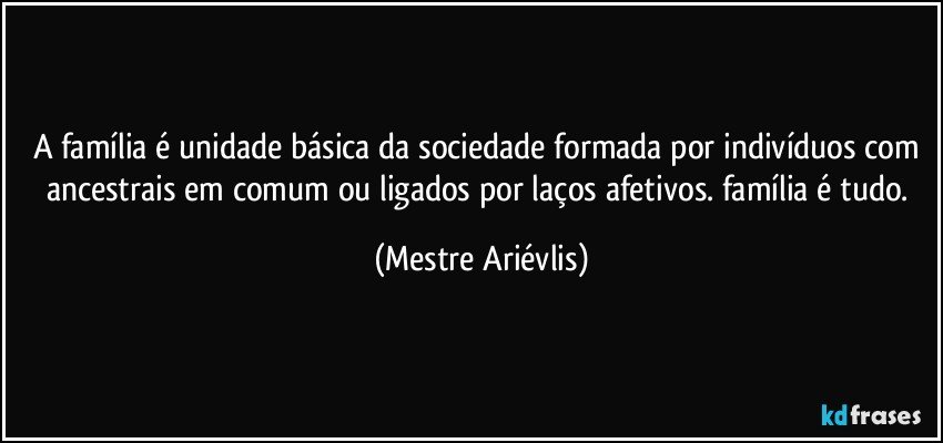 A família é unidade básica da sociedade formada por indivíduos com ancestrais em comum ou ligados por laços afetivos. família é tudo. (Mestre Ariévlis)