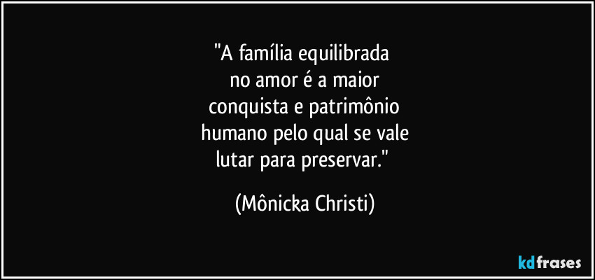 "A família equilibrada
no amor é a maior
conquista e patrimônio
humano pelo qual se vale
lutar para preservar." (Mônicka Christi)