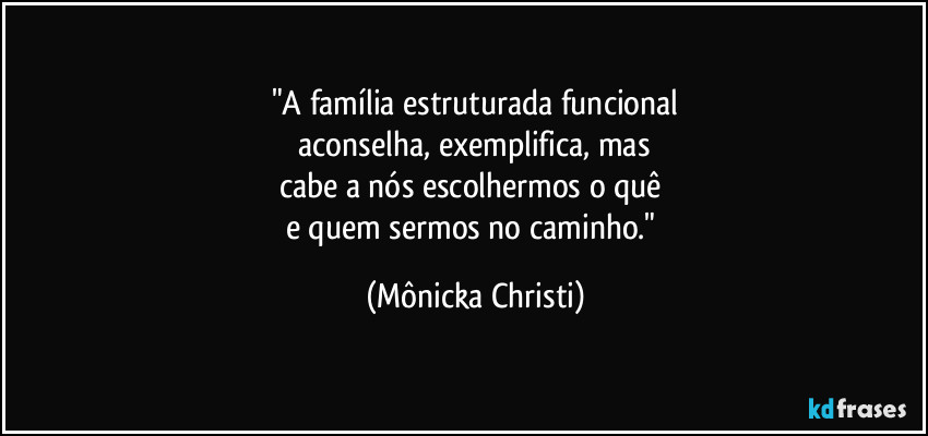 "A família estruturada funcional
 aconselha, exemplifica, mas 
cabe a nós escolhermos o quê 
e quem sermos no caminho." (Mônicka Christi)
