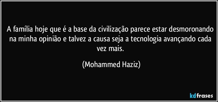 A família hoje que é a base da civilização parece estar desmoronando na minha opinião e talvez a causa seja a tecnologia avançando cada vez mais. (Mohammed Haziz)