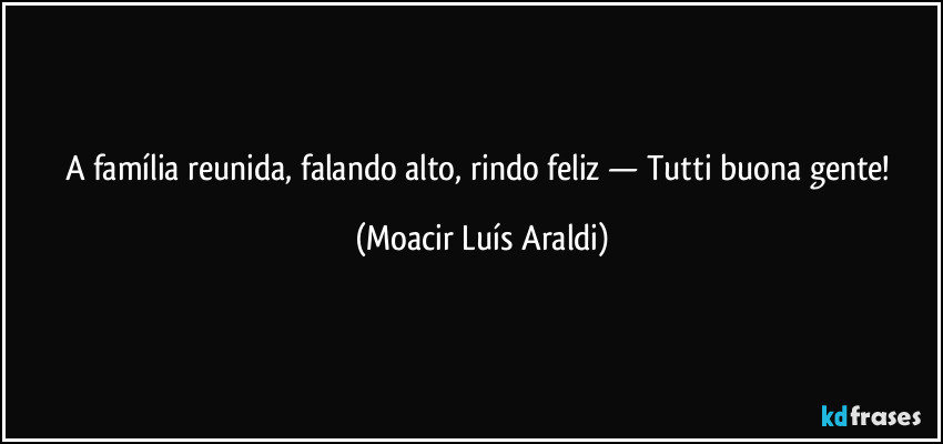 A família reunida, falando alto, rindo feliz — Tutti buona gente! (Moacir Luís Araldi)