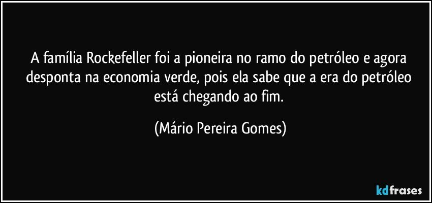 A família Rockefeller foi a pioneira no ramo do petróleo e agora desponta na economia verde, pois ela sabe que a era do petróleo está chegando ao fim. (Mário Pereira Gomes)