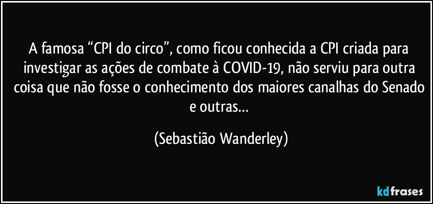 A famosa “CPI do circo”, como ficou conhecida a CPI criada para investigar as ações de combate à COVID-19, não serviu para outra coisa que não fosse o conhecimento dos maiores canalhas do Senado e outras… (Sebastião Wanderley)