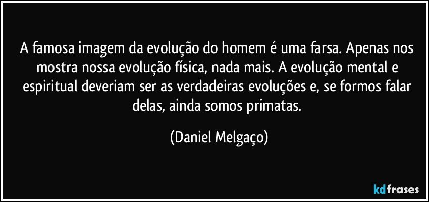 A famosa imagem da evolução do homem é uma farsa. Apenas nos mostra nossa evolução física, nada mais. A evolução mental e espiritual deveriam ser as verdadeiras evoluções e, se formos falar delas, ainda somos primatas. (Daniel Melgaço)