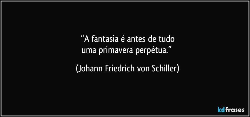 “A fantasia é antes de tudo
uma primavera perpétua.” (Johann Friedrich von Schiller)