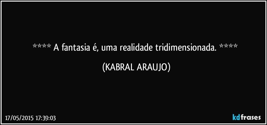  A fantasia é, uma realidade tridimensionada.  (KABRAL ARAUJO)