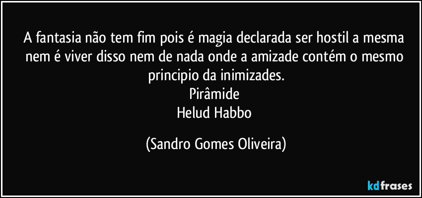 A fantasia não tem fim pois é magia declarada ser hostil a mesma nem é viver disso nem de nada onde a amizade contém o mesmo principio da inimizades.
Pirâmide 
Helud Habbo (Sandro Gomes Oliveira)