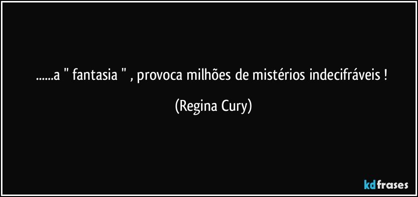 ...a " fantasia  " ,  provoca milhões de mistérios indecifráveis ! (Regina Cury)