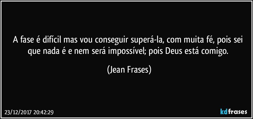 A fase é difícil mas vou conseguir superá-la, com muita fé, pois sei que nada é e nem será impossível; pois Deus está comigo. (Jean Frases)