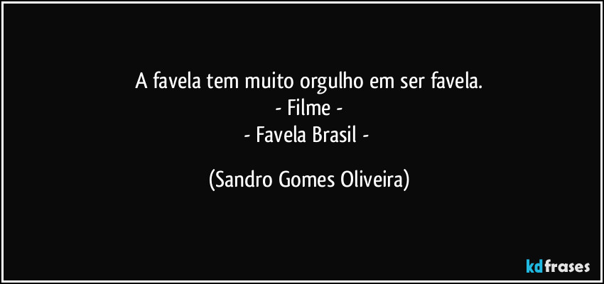 A favela tem muito orgulho em ser favela.
- Filme -
- Favela Brasil - (Sandro Gomes Oliveira)