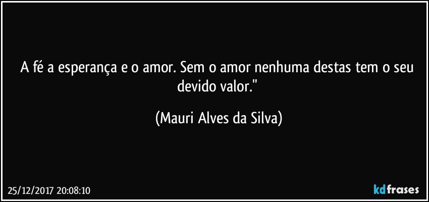 A fé a esperança e o amor. Sem o amor nenhuma destas tem o seu devido valor." (Mauri Alves da Silva)