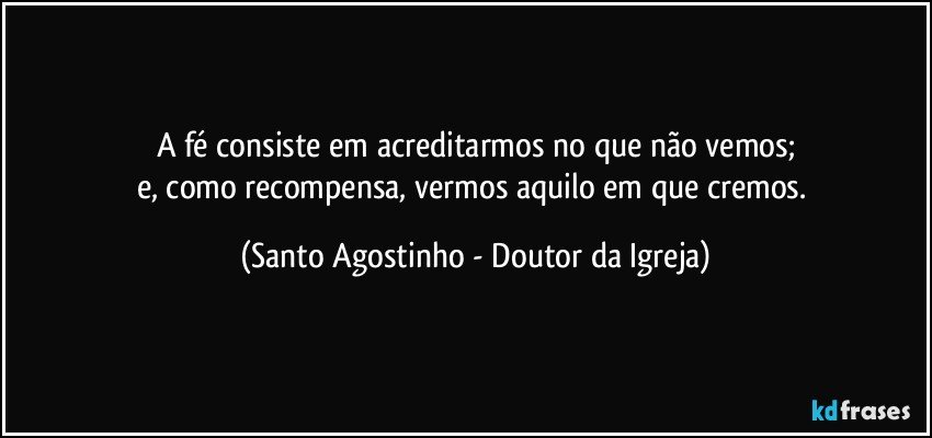 A fé consiste em acreditarmos no que não vemos;
e, como recompensa, vermos aquilo em que cremos. (Santo Agostinho - Doutor da Igreja)