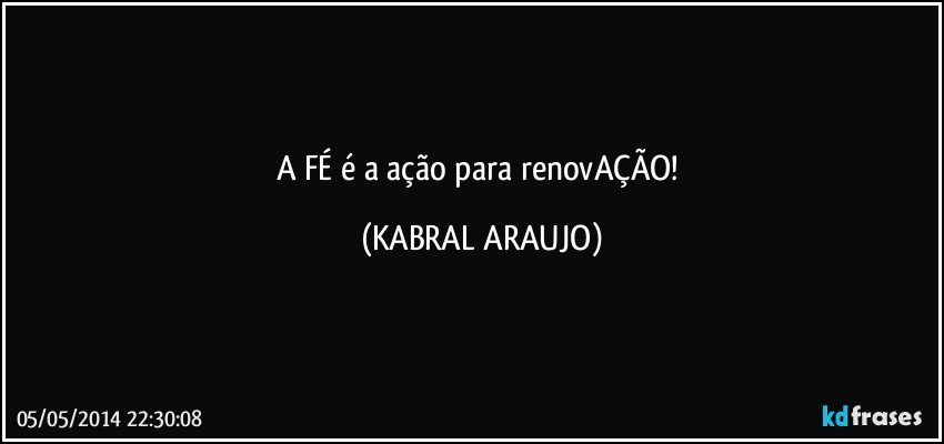 A FÉ é a ação para renovAÇÃO! (KABRAL ARAUJO)