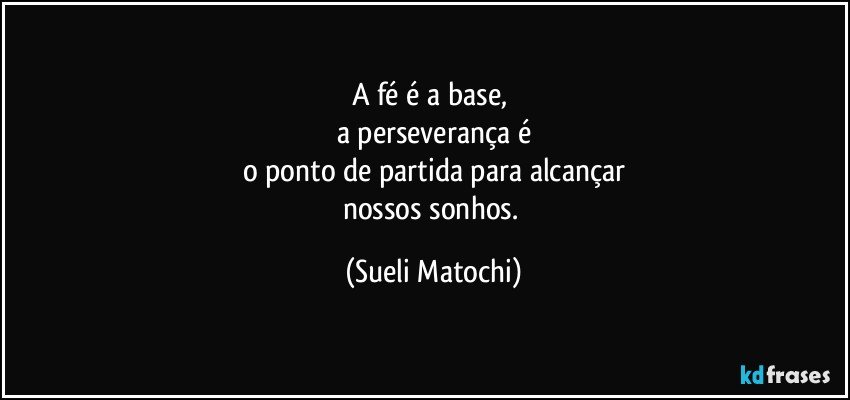 A fé é a base, 
a perseverança é
o ponto de partida para alcançar
nossos sonhos. (Sueli Matochi)