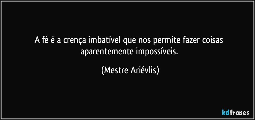 A fé é a crença imbatível que nos permite fazer coisas aparentemente impossíveis. (Mestre Ariévlis)