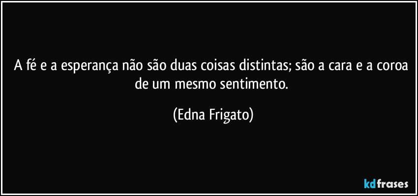 A fé e a esperança não são duas coisas distintas; são a cara e a coroa de um mesmo sentimento. (Edna Frigato)