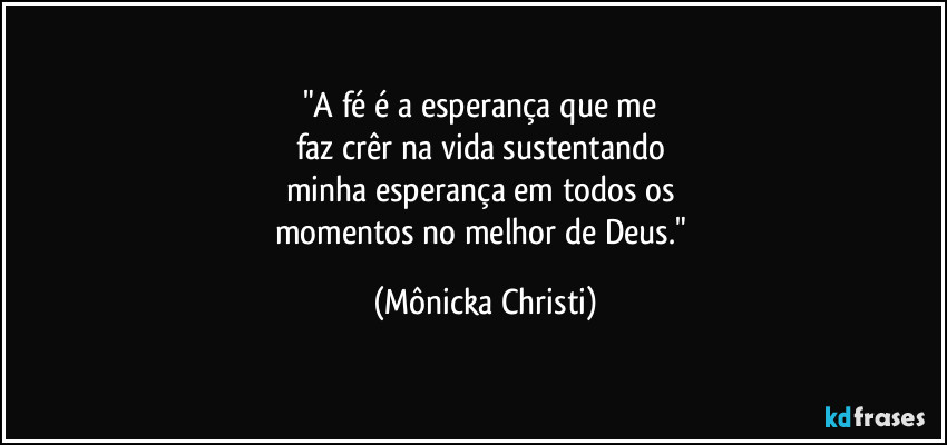 "A fé é a esperança que me
faz crêr na vida sustentando
minha esperança em todos os
momentos no melhor de Deus." (Mônicka Christi)