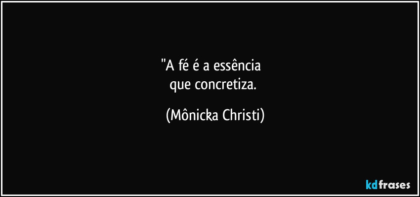 "A fé é a essência     
que concretiza. (Mônicka Christi)