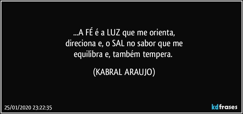 ...A FÉ é a LUZ que me orienta,
direciona e, o SAL no sabor que me
equilibra e, também tempera. (KABRAL ARAUJO)