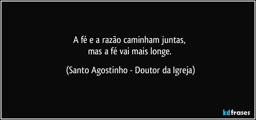 A fé e a razão caminham juntas, 
mas a fé vai mais longe. (Santo Agostinho - Doutor da Igreja)