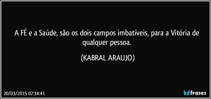 A FÉ e a Saúde, são os dois campos imbatíveis, para a Vitória de qualquer pessoa. (KABRAL ARAUJO)