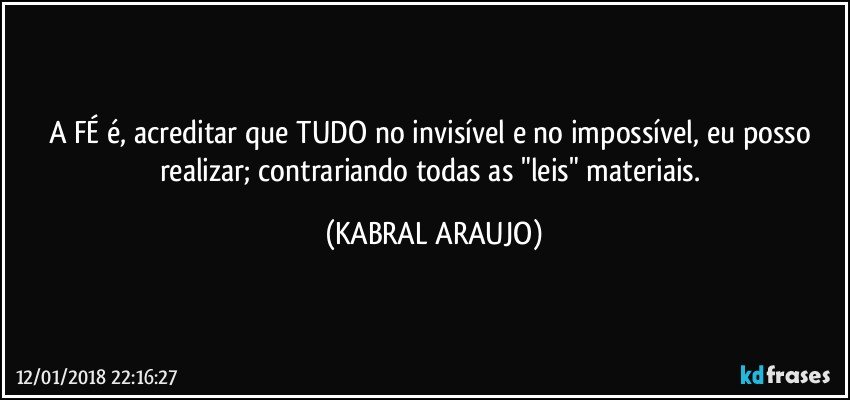 A FÉ é, acreditar que TUDO no invisível e no impossível, eu posso realizar; contrariando todas as "leis" materiais. (KABRAL ARAUJO)