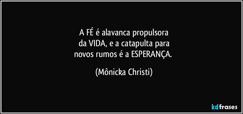 A FÉ é alavanca propulsora
da VIDA, e a catapulta para
novos rumos é a ESPERANÇA. (Mônicka Christi)