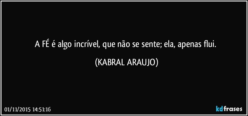 A FÉ é algo incrível, que não se sente; ela, apenas flui. (KABRAL ARAUJO)