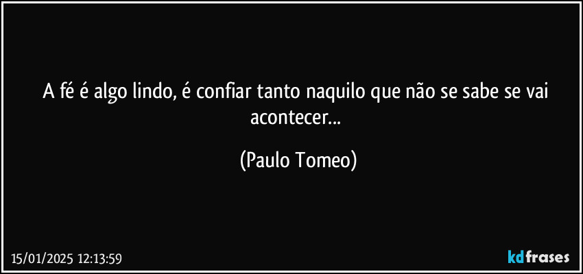 A fé é algo lindo, é confiar tanto naquilo que não se sabe se vai acontecer... (Paulo Tomeo)