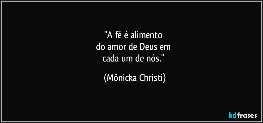 "A fé é  alimento 
do amor de Deus em 
cada um de nós." (Mônicka Christi)