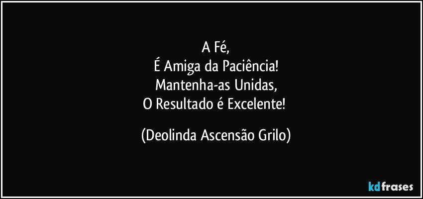 A Fé,
É Amiga da Paciência!
Mantenha-as Unidas,
O Resultado é Excelente! (Deolinda Ascensão Grilo)