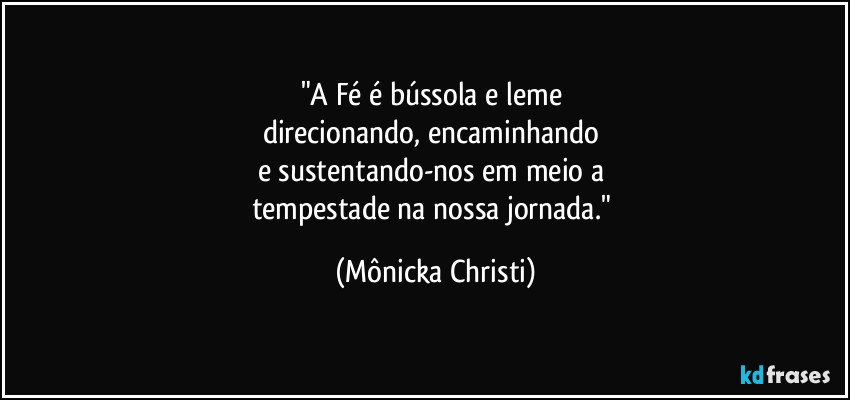 "A Fé é bússola e leme 
direcionando, encaminhando 
e sustentando-nos em meio a 
tempestade na nossa jornada." (Mônicka Christi)