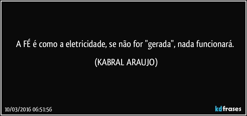 A FÉ é como a eletricidade, se não for "gerada", nada funcionará. (KABRAL ARAUJO)