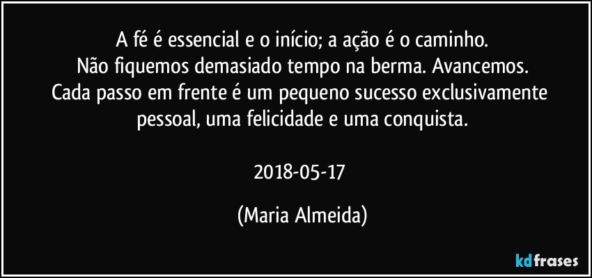 A fé é essencial e o início; a ação é o caminho.
Não fiquemos demasiado tempo na berma. Avancemos.
Cada passo em frente é um pequeno sucesso exclusivamente pessoal, uma felicidade e uma conquista.

2018-05-17 (Maria Almeida)