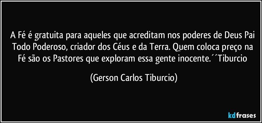 A Fé é gratuita para aqueles que acreditam nos poderes de Deus Pai Todo Poderoso, criador dos Céus e da Terra. Quem coloca preço na Fé são os Pastores que exploram essa gente inocente.´´Tiburcio (Gerson Carlos Tiburcio)