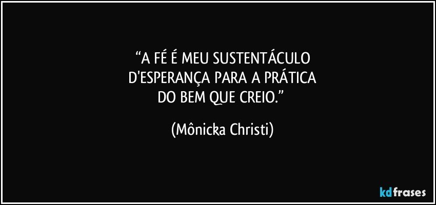 “A FÉ É MEU SUSTENTÁCULO
 D'ESPERANÇA PARA A PRÁTICA 
DO BEM QUE CREIO.” (Mônicka Christi)