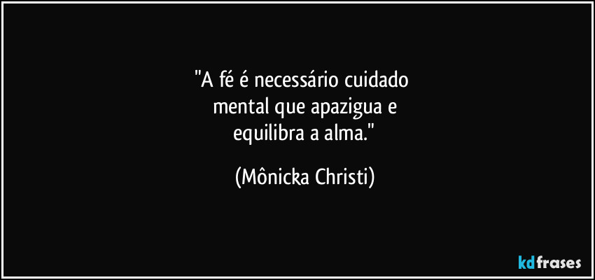 "A fé é necessário cuidado 
mental que apazigua e
 equilibra a alma." (Mônicka Christi)
