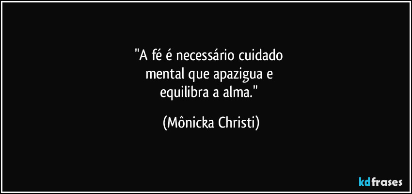 "A fé é necessário cuidado 
mental que apazigua e 
equilibra a alma." (Mônicka Christi)