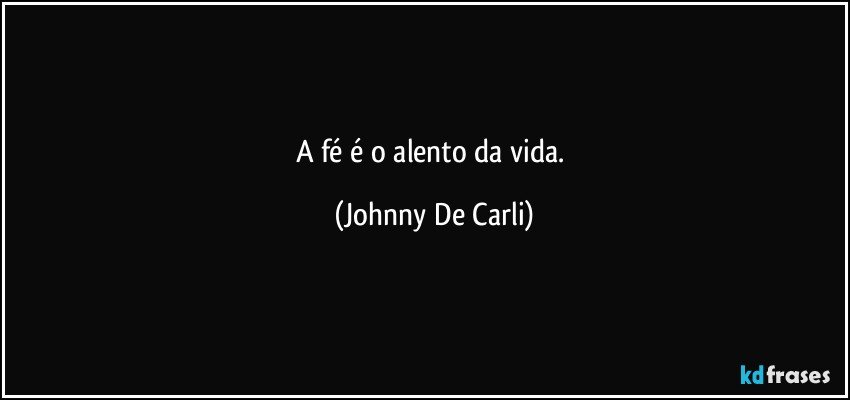 A fé é o alento da vida. (Johnny De Carli)