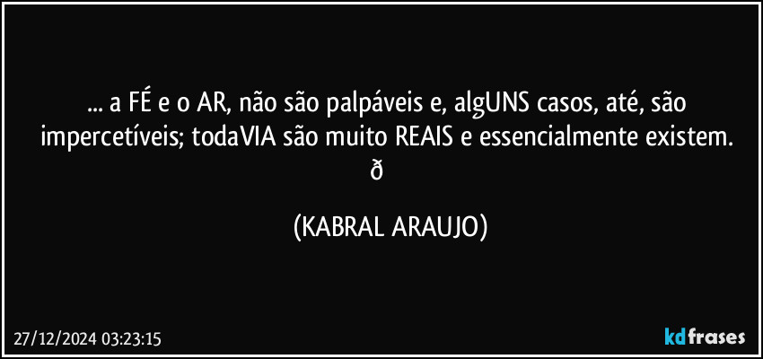 ... a FÉ e o AR, não são palpáveis e, algUNS casos, até, são impercetíveis; todaVIA são muito REAIS e essencialmente existem.  (KABRAL ARAUJO)