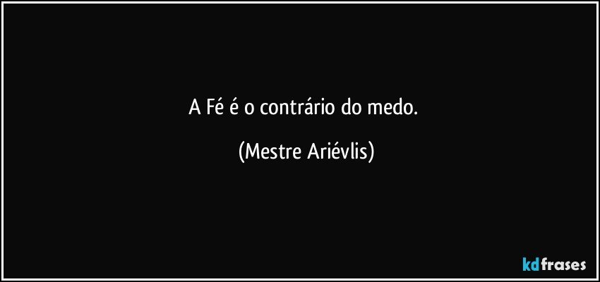 A Fé é o contrário do medo. (Mestre Ariévlis)