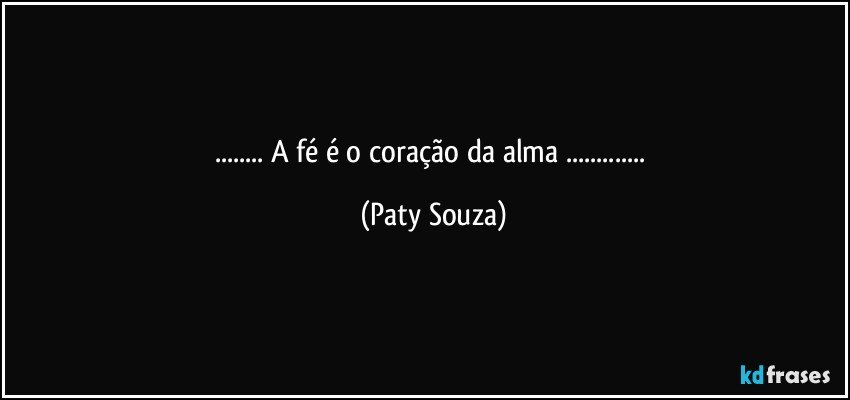 ... A fé é o coração da alma ... (Paty Souza)