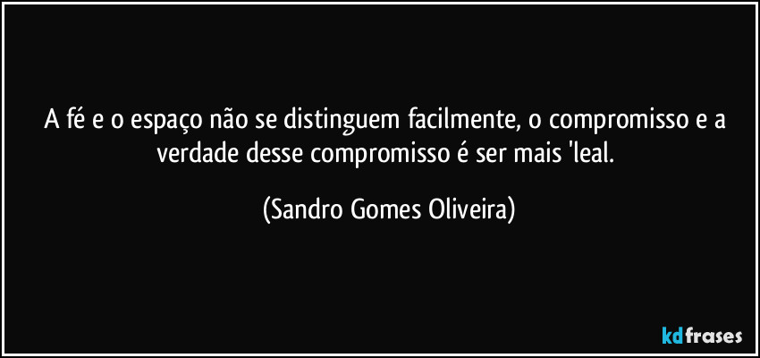 A fé e o espaço não se distinguem facilmente, o compromisso e a verdade desse compromisso é ser mais 'leal. (Sandro Gomes Oliveira)