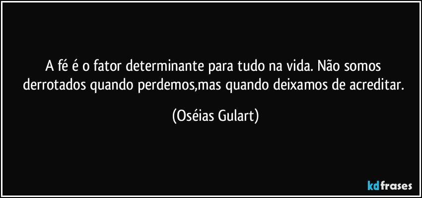 A fé é o fator determinante para tudo na vida. Não somos derrotados quando perdemos,mas quando deixamos de acreditar. (Oséias Gulart)
