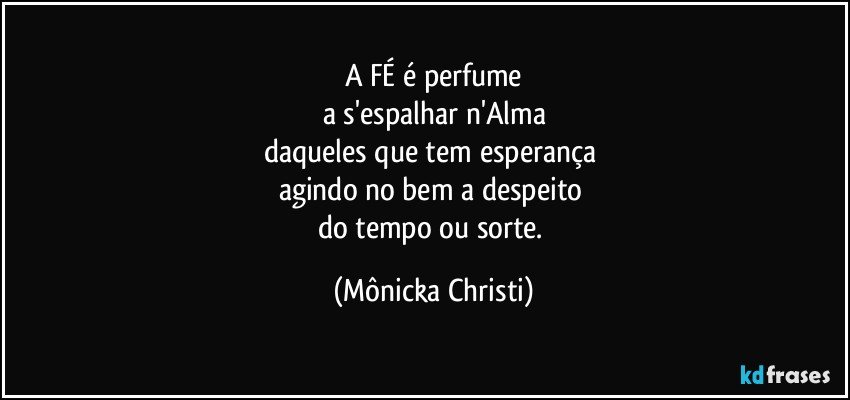 A FÉ é  perfume
a s'espalhar n'Alma
daqueles que tem esperança 
agindo no bem a despeito 
do tempo ou sorte. (Mônicka Christi)